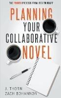 Planning Your Collaborative Novel: The Proven Process From Idea to Draft - J Thorn,Zach Bohannon - cover