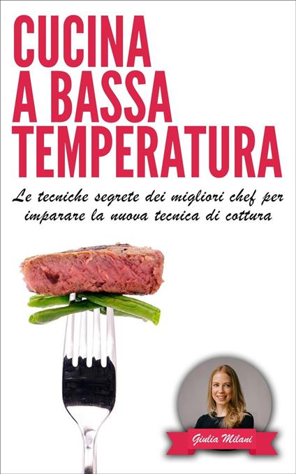 Cucina a bassa temperatura: Le tecniche segrete dei migliori chef per imparare la nuova tecnica di cottura - Giulia Milani - ebook