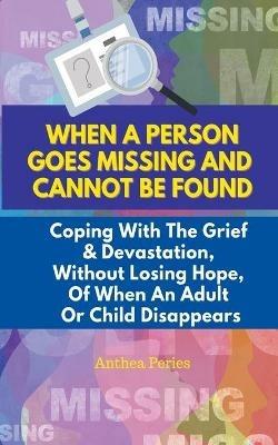 When A Person Goes Missing And Cannot Be Found: Coping With The Grief And Devastation, Without Losing Hope, Of When An Adult Or Child Disappears - Anthea Peries - cover