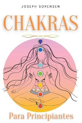 Chakras para principiantes: Una guia completa para despertar y equilibrar los chakras, incluyendo tecnicas de autocuracion que irradiaran energia positiva y te sanaran - Joseph Sorensen - cover