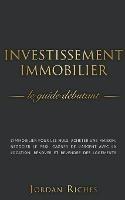 Investissement Immobilier: Le guide debutant. L'immobilier pour les nuls. acheter une maison, negocier le prix, gagner de l'argent avec la location, renover et revendre des logements. - Jordan Riches - cover