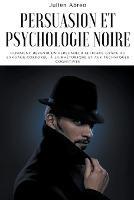 Persuasion et psychologie noire: Comment devenir un persuadeur efficace grace au langage corporel, a la rhetorique et aux techniques cognitives - Julien Abreo - cover