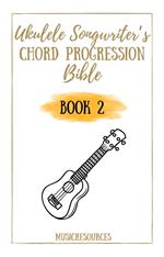 Ukulele Songwriter’s Chord Progression Bible - Book 2