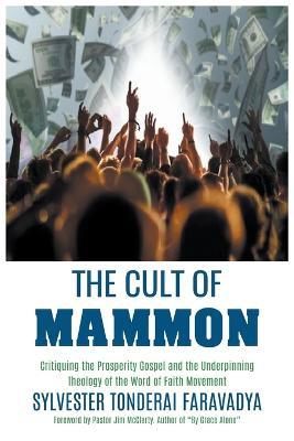 The Cult of Mammon: Critiquing the Prosperity Gospel and the Underpinning Theology of the Word of Faith Movement - Sylvester Tonderai Faravadya - cover