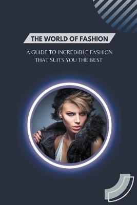 The World of Fashion - A Guide to Incredible Fashion that Suits You the Best - Jennifer Fetzer - cover