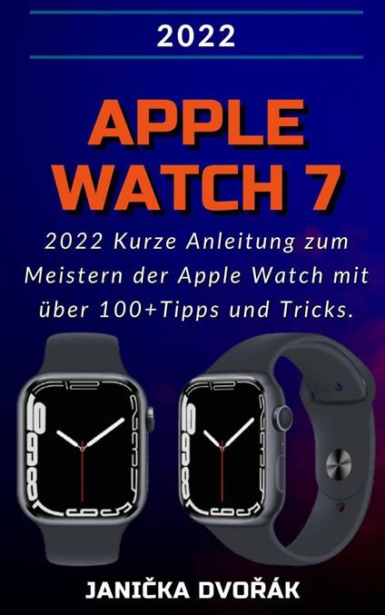 Apple Watch Series 7:2022 Kurze Anleitung zum Meistern der Apple Watch mit über 100+ Tipps und Tricks.