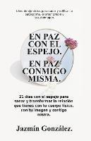 En paz con el espejo. En paz conmigo misma: 21 d?as con el espejo para sanar y transformar la relaci?n que tienes con tu cuerpo f?sico, con tu imagen y contigo misma. - Jazmin Gonzalez - cover