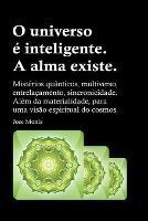 O universo e inteligente. A alma existe. Misterios quanticos, multiverso, entrelacamento, sincronicidade. Alem da materialidade, para uma visao espiritual do cosmos.