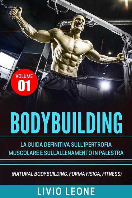 Bodybuilding: Tutti i segreti per l’aumento della massa muscolare. La guida definitiva sull’ipertrofia muscolare e sull’allenamento in palestra. (Natural bodybuilding, forma fisica, schede). Volume 1 - Livio Leone - ebook