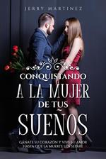 Conquistando a la mujer de tus sueños Gánate su corazón y vive su amor hasta que la muerte los separe