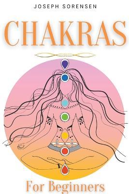 Chakras For Beginners: A Complete Guide to Awaken And Balance the Chakras including Self-Healing Techniques that will Radiate Positive Energy And Heal Yourself - Joseph Sorensen - cover