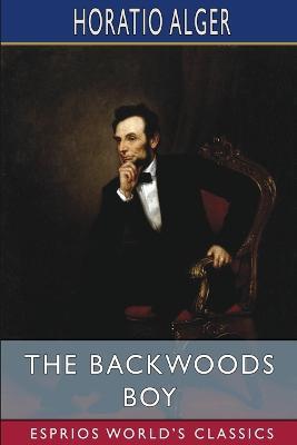 The Backwoods Boy (Esprios Classics): or, The Boyhood and Manhood of Abraham Lincoln - Horatio Alger - cover