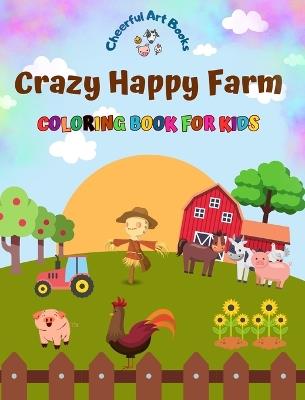 Crazy Happy Farm - Coloring Book for Kids - The Cutest Farm Animals in Creative and Funny Illustrations: Lovely Collection of Adorable Farm Scenes for Children - Cheerful Art Books - cover