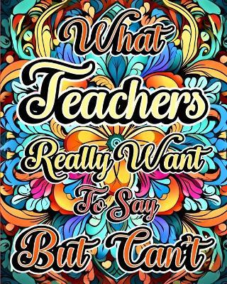 What Teachers Really Want to Say But Can't: A Swear Word Coloring Book for Adults with Teaching Related Cussing - Sophia Caleb - cover