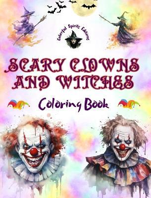 Scary Clowns and Witches - Coloring Book - The Most Disturbing Halloween Creatures: A Collection of Terrifying Designs to Boost the Creativity of Teens and Adults - Colorful Spirits Editions - cover