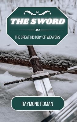 The Sword: The Great History of Weapons - Raymond Roman - cover