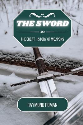 The Sword: The Great History of Weapons - Raymond Roman - cover