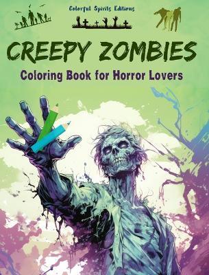 Creepy Zombies Coloring Book for Horror Lovers Creative Undead Scenes for Teens and Adults: A Collection of Terrifying Designs to Boost Creativity - Colorful Spirits Editions - cover