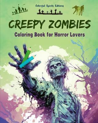 Creepy Zombies Coloring Book for Horror Lovers Creative Undead Scenes for Teens and Adults: A Collection of Terrifying Designs to Boost Creativity - Colorful Spirits Editions - cover