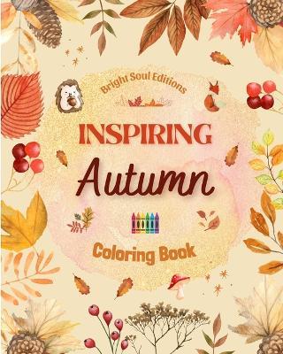 Inspiring Autumn Coloring Book Stunning Autumn Elements Intertwined in Gorgeous Creative Patterns: The Ultimate Tool to Have the Most Enjoyable and Relaxing Autumn of your Life - Bright Soul Editions - cover