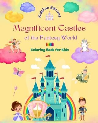 Magnificent Castles of the Fantasy World - Coloring Book for Kids - Princesses, Knights, Dragons, Unicorns and More: Great Gift for Imaginative Children who are Fascinated by Castles - Kidsfun Editions - cover