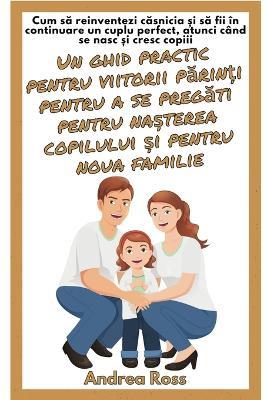 Un ghid practic pentru viitorii p&#259;rin&#539;i pentru a se preg&#259;ti pentru na&#537;terea copilului &#537;i pentru noua familie: Reinventarea c&#259;s&#259;toriei &#537;i a deveni un cuplu perfect în momentul na&#537;terii copii - Andrea Ross - cover