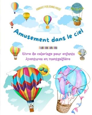 Amusement dans le ciel - Livre de coloriage de montgolfi?res pour enfants - Les plus incroyables aventures a?riennes: Plus de 30 pages de coloriage pour s'amuser et stimuler la cr?ativit? - Animart Publishing House - cover