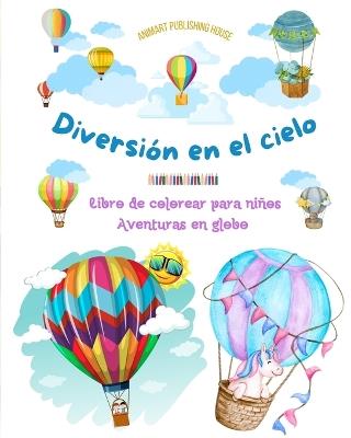 Diversi?n en el cielo - Libro de colorear para ni?os de globos aerost?ticos - Las aventuras en globo m?s incre?bles: M?s de 30 p?ginas para colorear para disfrutar y promover la creatividad - Animart Publishing House - cover