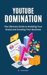 YouTube Domination: The Ultimate Guide to Building Your Brand and Growing Your Business