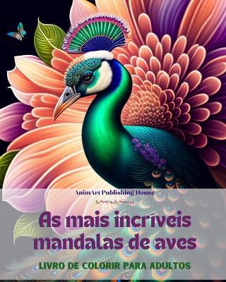 As mais incr?veis mandalas de aves Livro de colorir para adultos Imagens antiestresse para estimular a criatividade: Uma cole??o de imagens m?gicas para al?vio do estresse e relaxamento - Animart Publishing House - cover