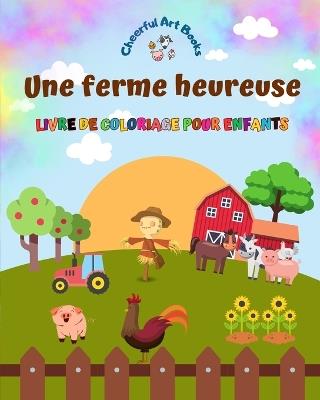 Une ferme heureuse - Livre de coloriage pour enfants - Dessins amusants et cr?atifs d'adorables animaux de la ferme: Charmante collection de sc?nes de ferme pour enfants - Cheerful Art Books - cover