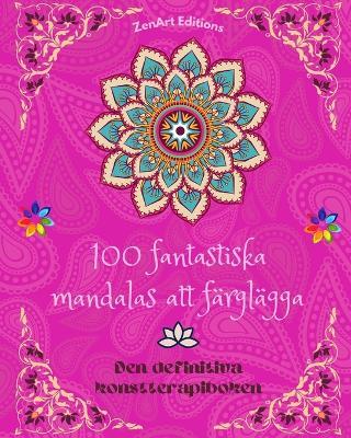 100 fantastiska mandalas att f?rgl?gga: Den definitiva konstterapiboken Konst f?r full avkoppling och kreativitet: Underbara mandalam?nster k?lla till o?ndlig harmoni och gudomlig energi - Zenart Editions - cover