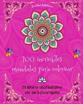 100 incre?bles mandalas para colorear: El libro definitivo de arteterapia Arte para la relajaci?n plena y creatividad: Maravillosos dise?os de mandalas fuente de armon?a infinita y energ?a divina - Zenart Editions - cover