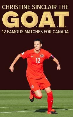 Christine Sinclair the GOAT: 12 famous matches for Canada - Richard Scott - cover