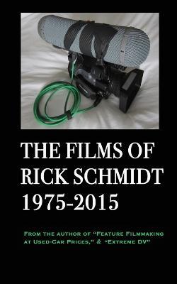 The Films of Rick Schmidt 1975-2015; FULL-COLOR catalog of 26 indie features.: From the Author of "Feature Filmmaking at Used-Car Prices," & "Extreme DV" - Rick Schmidt - cover