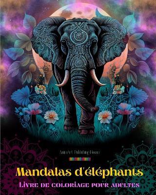 Mandalas d'?l?phants Livre de coloriage pour adultes Images anti-stress et relaxants pour stimuler la cr?ativit?: Motifs mystiques d'?l?phants pour soulager le stress et ?quilibrer l'esprit - Animart Publishing House - cover