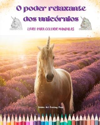 O poder relaxante dos unic?rnios Livro para colorir mandalas Cenas antiestresse e criativas de unic?rnios: Belos desenhos mitol?gicos para estimular a criatividade e o relaxamento - Golden Art Printing Press - cover