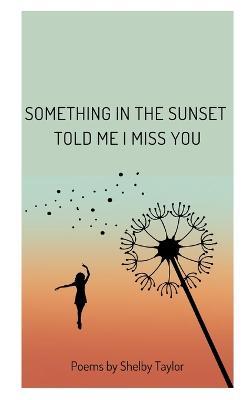 Something in the Sunset Told Me I Miss You: Poems by Shelby Taylor - Shelby Taylor - cover