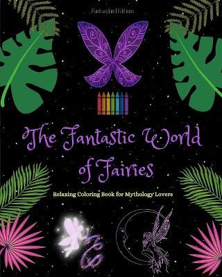 The Fantastic World of Fairies Coloring Book for Mythology Lovers Soothing Fairy Scenes for Teens and Adults: A Collection of Splendid Mythical Designs to Enhance Creativity and Relaxation - Fantasyland Editions - cover