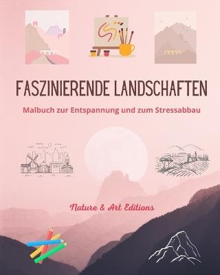 Faszinierende Landschaften Malbuch zur Entspannung und zum Stressabbau Erstaunliche Natur und l?ndliche Landschaft: Eine Sammlung sch?ner und kreativer Landschaftsentw?rfe, die die Welt feiern - Art Editions,Nature - cover