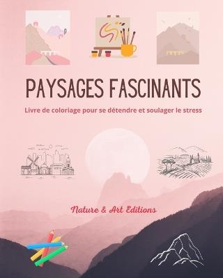 Paysages fascinants Livre de coloriage pour se d?tendre et soulager le stress Nature ?tonnante et paysages uniques: Une collection de paysages magnifiques et cr?atifs pour c?l?brer le monde - Art Editions,Nature - cover