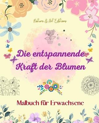 Die entspannende Kraft der Blumen Malbuch f?r Erwachsene Kreative, antistressive und einzigartige Blumenmotive: Eine Sammlung von spirituellen Blumenmotiven, die das Leben feiern - Nature,Art Editions - cover