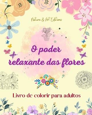 O poder relaxante das flores Livro de colorir para adultos Desenhos florais criativos, anti-stress e ?nicos: Uma cole??o de poderosos desenhos espirituais de flores para celebrar a vida - Nature,Art Editions - cover