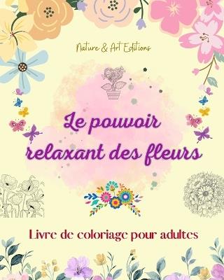 Le pouvoir relaxant des fleurs Livre de coloriage pour adultes Motifs floraux cr?atifs, anti-stress et uniques: Une collection de motifs floraux spirituels puissants pour c?l?brer la vie - Nature,Art Editions - cover