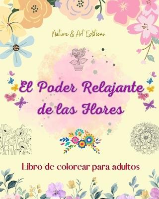 El poder relajante de las flores Libro de colorear para adultos Dise?os creativos y ?nicos de motivos florales: Una colecci?n de poderosos dise?os florales espirituales para celebrar la vida - Art Editions,Nature - cover