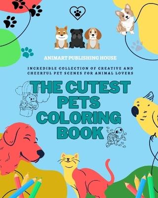 The Cutest Pets Coloring Book Adorable Designs of Puppies, Kitties, Bunnies Perfect Gift for Children and Teens: Incredible collection of creative and cheerful pet scenes for animal lovers - Animart Publishing House - cover