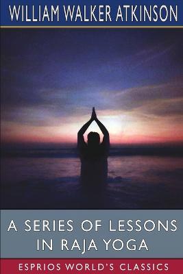 A Series of Lessons in Raja Yoga (Esprios Classics) - William Walker Atkinson - cover