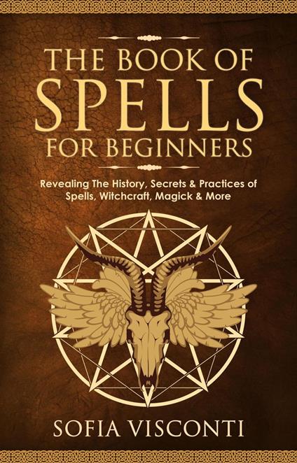 The Book of Spells for Beginners: Revealing The History, Secrets & Practices of Spells, Witchcraft, Magick & More