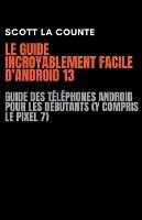 Le Guide Incroyablement Facile D'android 13: Guide Des Telephones Android Pour Les Debutants (Y Compris Le Pixel 7) - Scott La Counte - cover