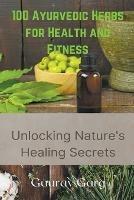 100 Ayurvedic Herbs for Health and Fitness: Unlocking Nature's Healing Secrets - Gaurav Garg - cover